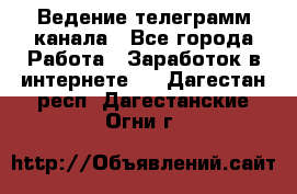 Ведение телеграмм канала - Все города Работа » Заработок в интернете   . Дагестан респ.,Дагестанские Огни г.
